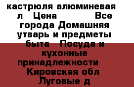 кастрюля алюминевая 40л › Цена ­ 2 200 - Все города Домашняя утварь и предметы быта » Посуда и кухонные принадлежности   . Кировская обл.,Луговые д.